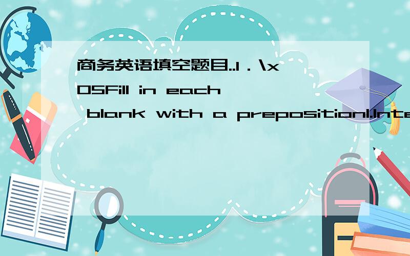 商务英语填空题目..I．\x05Fill in each blank with a preposition1.International trade is a relatively conservative approach that can be used by firms to penetrate markets (by exporting) or to obtain supplies _____ a low cost (by importing).2.S