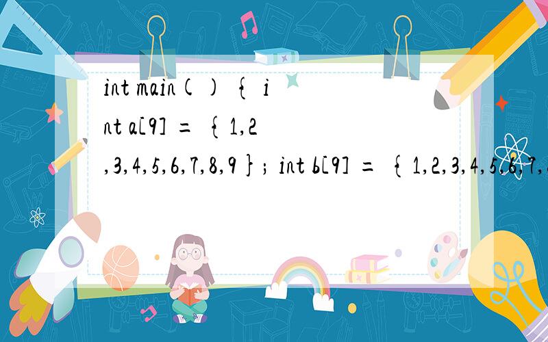 int main() { int a[9] = {1,2,3,4,5,6,7,8,9}; int b[9] = {1,2,3,4,5,6,7,8,9}; for(int i = 0;i < 9;i++int main(){int a[9] = {1,2,3,4,5,6,7,8,9};int b[9] = {1,2,3,4,5,6,7,8,9};for(int i = 0;i < 9;i++)for(int j = 0;j < 9;j++){if(a[i] == b[j]){cout