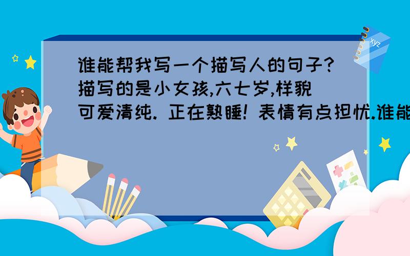 谁能帮我写一个描写人的句子?描写的是小女孩,六七岁,样貌可爱清纯. 正在熟睡! 表情有点担忧.谁能帮我写一个描写人的句子?描写的是小女孩,六七岁,样貌可爱清纯.   正在熟睡! 表情有点担