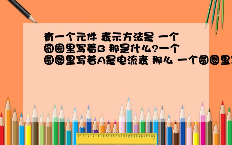 有一个元件 表示方法是 一个圆圈里写着B 那是什么?一个圆圈里写着A是电流表 那么 一个圆圈里写着B是什么?