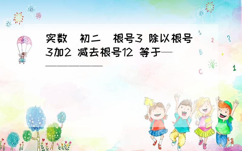 实数（初二）根号3 除以根号3加2 减去根号12 等于——————