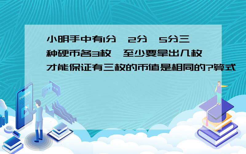 小明手中有1分、2分、5分三种硬币各3枚,至少要拿出几枚才能保证有三枚的币值是相同的?算式