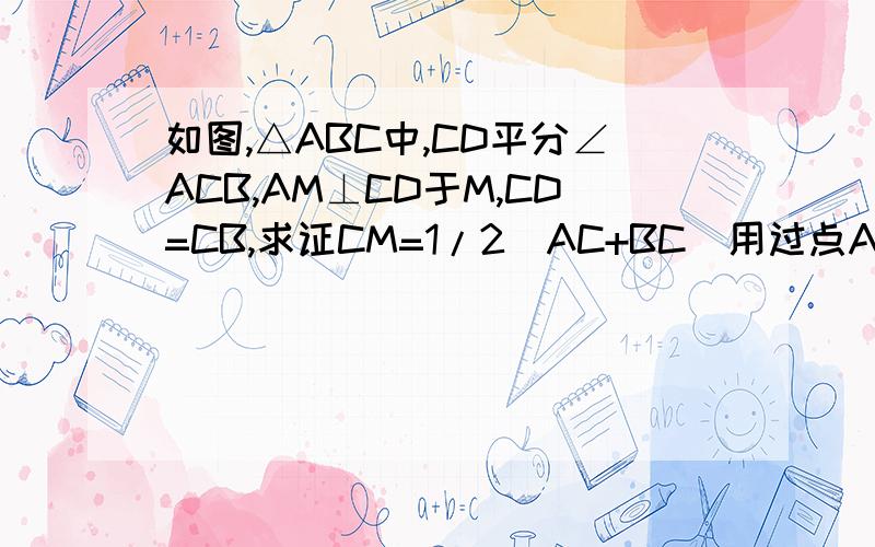 如图,△ABC中,CD平分∠ACB,AM⊥CD于M,CD=CB,求证CM=1/2(AC+BC)用过点A作AE平行BC交CM的延长线于点E  做这道题问题补充： http://hi.baidu.com/mayao129/album/item/49763ead7222bdd7fbed50b5.html#  图