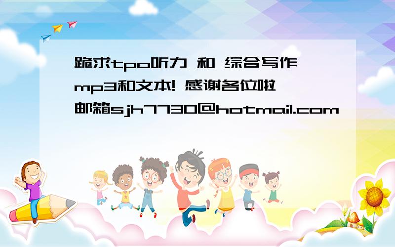 跪求tpo听力 和 综合写作mp3和文本! 感谢各位啦 邮箱sjh7730@hotmail.com