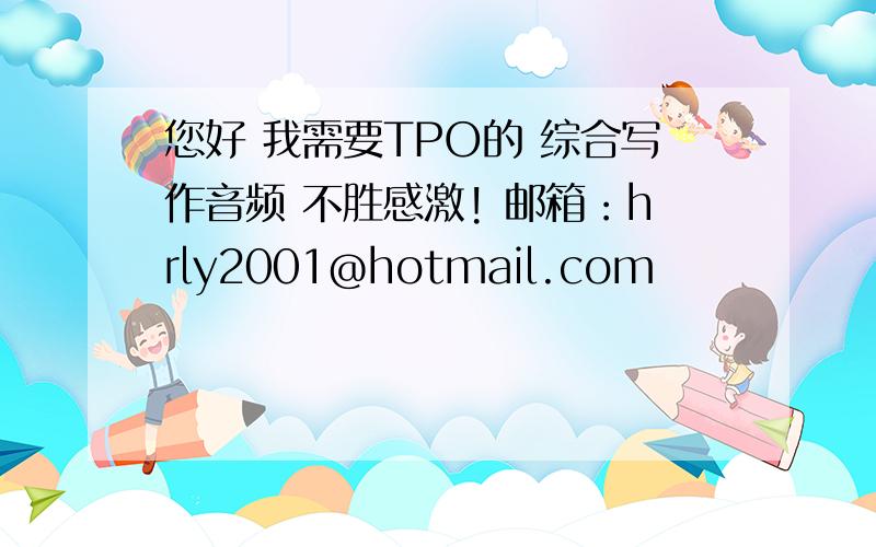 您好 我需要TPO的 综合写作音频 不胜感激! 邮箱：hrly2001@hotmail.com