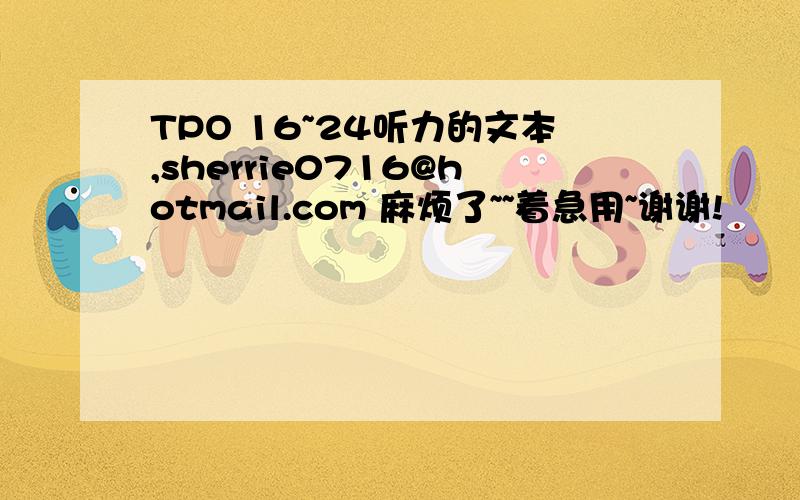 TPO 16~24听力的文本,sherrie0716@hotmail.com 麻烦了~~着急用~谢谢!