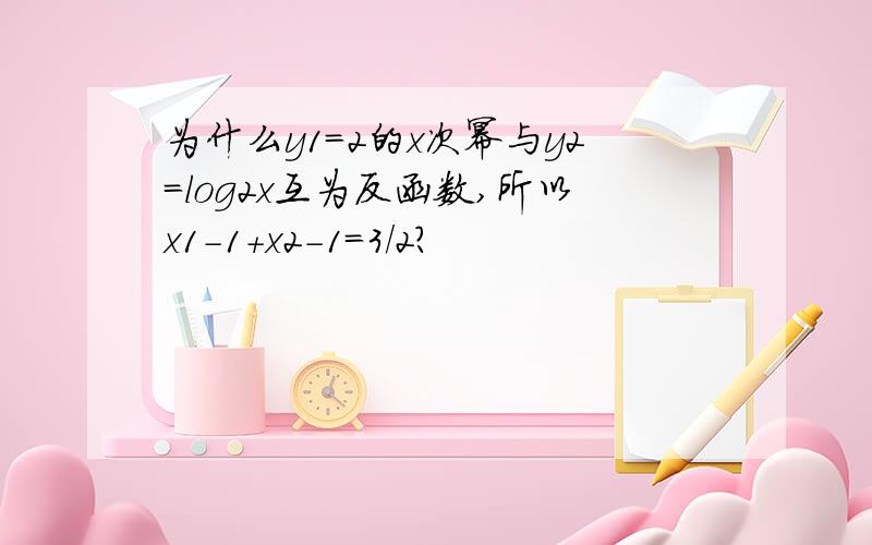 为什么y1=2的x次幂与y2=log2x互为反函数,所以x1-1+x2-1=3/2?