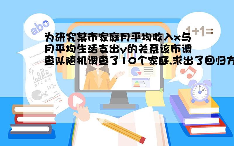 为研究某市家庭月平均收入x与月平均生活支出y的关系该市调查队随机调查了10个家庭,求出了回归方程y=0.8136x+0.0044小明家恰为第十个已知小明家月收入为2800元根据数据仇晓名家实际月支出值