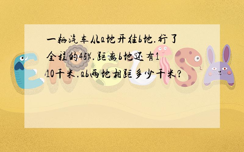 一辆汽车从a地开往b地.行了全程的45%.距离b地还有110千米.ab两地相距多少千米?