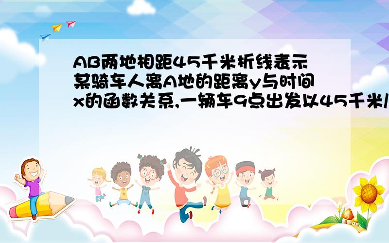 AB两地相距45千米折线表示某骑车人离A地的距离y与时间x的函数关系,一辆车9点出发以45千米/时的速度驶AB两