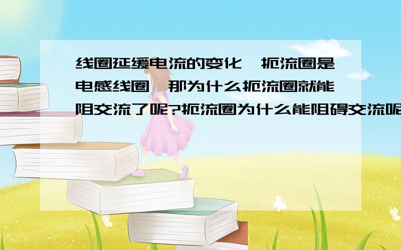 线圈延缓电流的变化,扼流圈是电感线圈,那为什么扼流圈就能阻交流了呢?扼流圈为什么能阻碍交流呢,是完全阻碍吗?线圈延缓电流变化本质是什么呢?