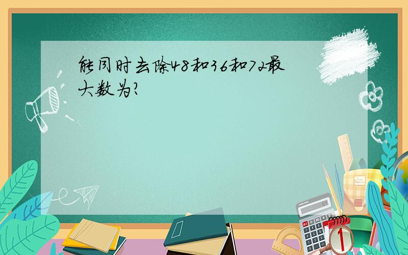 能同时去除48和36和72最大数为?