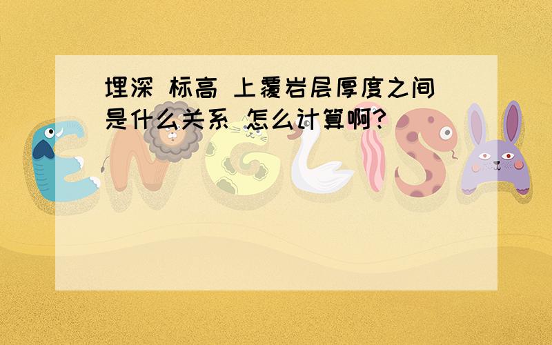 埋深 标高 上覆岩层厚度之间是什么关系 怎么计算啊?