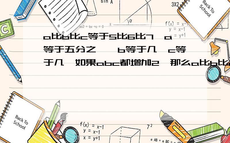 a比b比c等于5比6比7,a等于五分之一,b等于几,c等于几,如果abc都增加2,那么a比b比c等于几比几比几