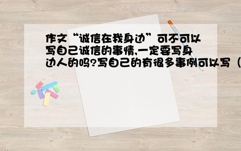 作文“诚信在我身边”可不可以写自己诚信的事情,一定要写身边人的吗?写自己的有很多事例可以写（如考试不作弊）.但写别人的就想不出那么多,只知道（约好朋友出去玩,她没有失约）这