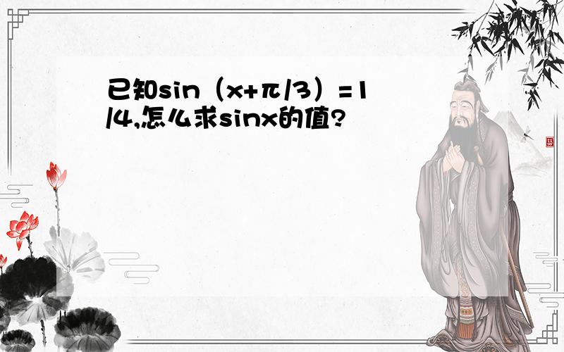 已知sin（x+π/3）=1/4,怎么求sinx的值?