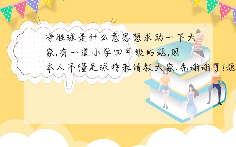 净胜球是什么意思想求助一下大家,有一道小学四年级的题,因本人不懂足球特来请教大家.先谢谢了!题目是：前8轮结束后,沈阳净胜球为-13是什么意思?还有一个附加的表格，1、赢球 2、输球 3