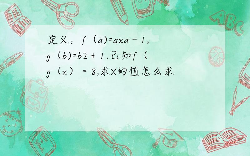 定义：f（a)=axa－1,g（b)=b2＋1.已知f（g（x）＝8,求X的值怎么求