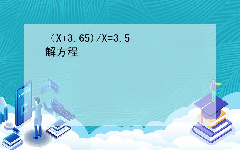 （X+3.65)/X=3.5解方程