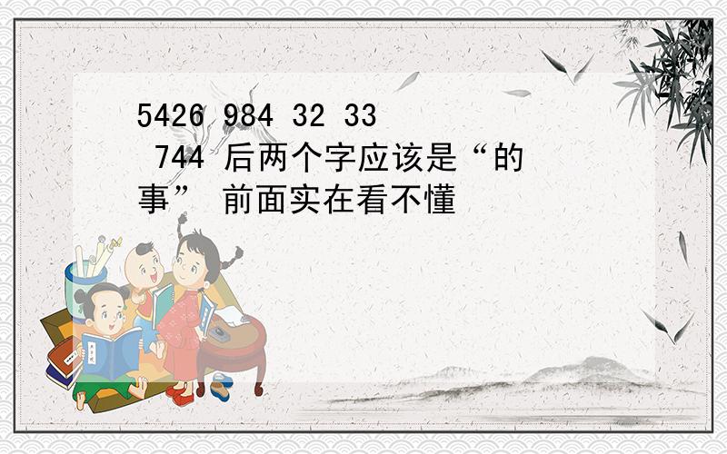 5426 984 32 33 744 后两个字应该是“的事” 前面实在看不懂