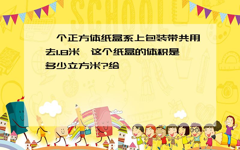 一个正方体纸盒系上包装带共用去1.8米,这个纸盒的体积是多少立方米?给