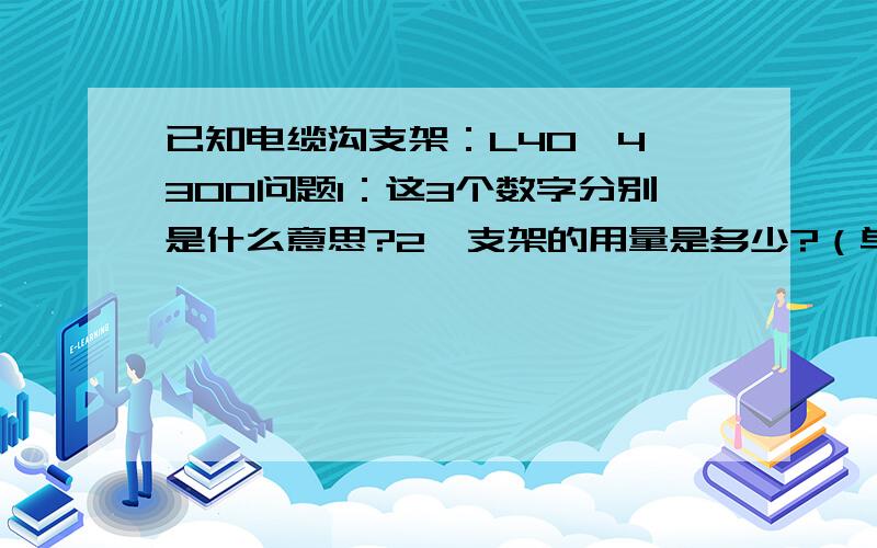 已知电缆沟支架：L40*4*300问题1：这3个数字分别是什么意思?2,支架的用量是多少?（单位是吨）