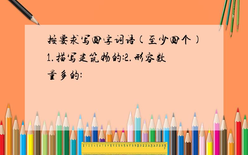 按要求写四字词语(至少四个)1.描写建筑物的:2.形容数量多的: