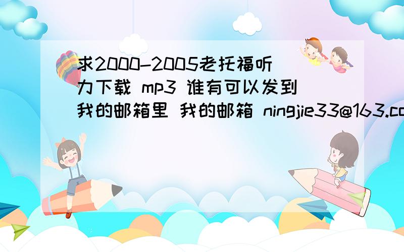 求2000-2005老托福听力下载 mp3 谁有可以发到我的邮箱里 我的邮箱 ningjie33@163.com