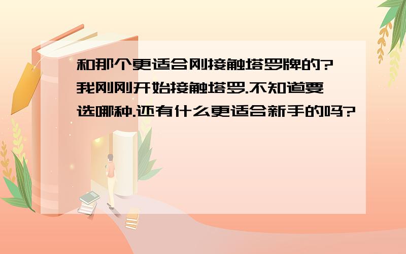 和那个更适合刚接触塔罗牌的?我刚刚开始接触塔罗.不知道要选哪种.还有什么更适合新手的吗?