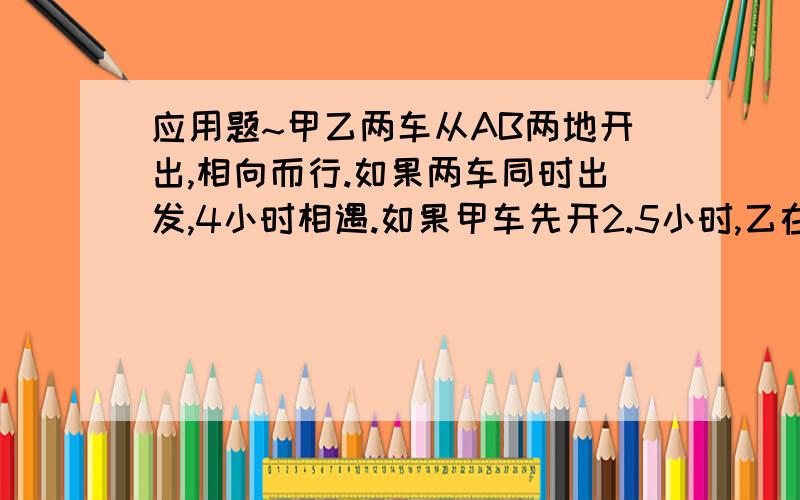 应用题~甲乙两车从AB两地开出,相向而行.如果两车同时出发,4小时相遇.如果甲车先开2.5小时,乙在出发,3小时可相遇.已知乙车每小时行60千米,AB两地相距多少千米~