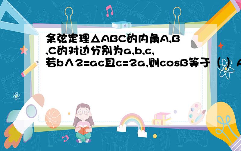 余弦定理△ABC的内角A,B,C的对边分别为a,b,c,若b∧2=ac且c=2a,则cosB等于（ ）A.1/4B.3/4C.√2/4D.√2/3