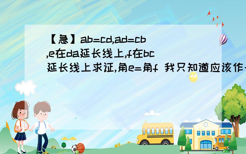 【急】ab=cd,ad=cb,e在da延长线上,f在bc延长线上求证,角e=角f 我只知道应该作一条辅助线证出平行