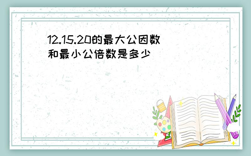 12.15.20的最大公因数和最小公倍数是多少