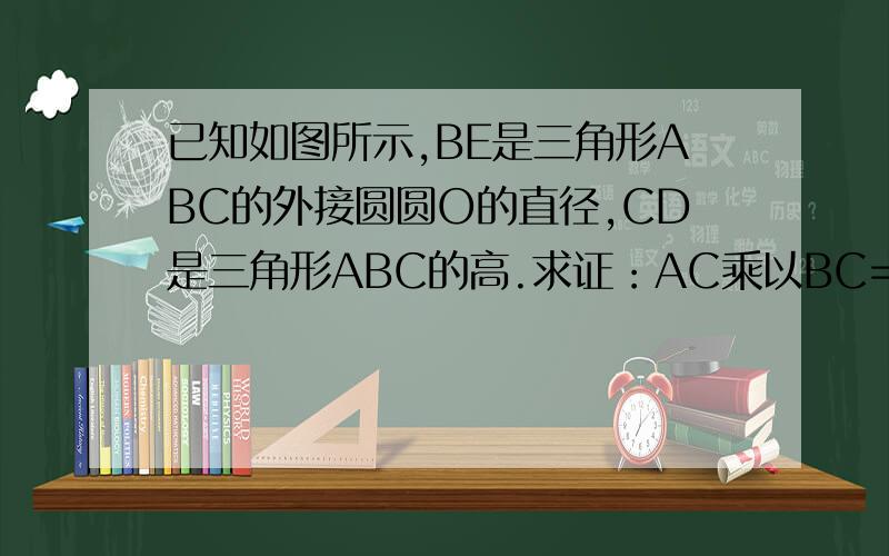已知如图所示,BE是三角形ABC的外接圆圆O的直径,CD是三角形ABC的高.求证：AC乘以BC=BE乘以CD;（2)已知CD=6,AD=3,BD=8.求⊙o的直径BE的长