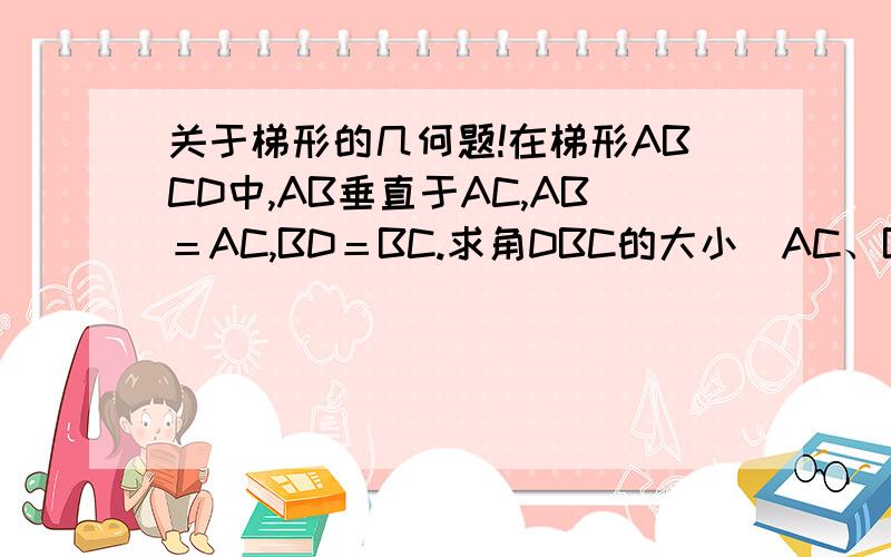 关于梯形的几何题!在梯形ABCD中,AB垂直于AC,AB＝AC,BD＝BC.求角DBC的大小（AC、BD为梯形对角线）AD平行于BC答案肯定小于45°