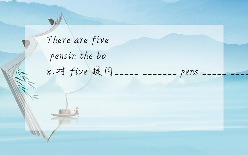 There are five pensin the box.对 five 提问_____ _______ pens _____ _____ _____ ______ _____?