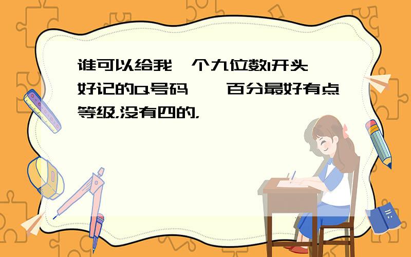 谁可以给我一个九位数1开头,好记的Q号码,一百分最好有点等级，没有四的，