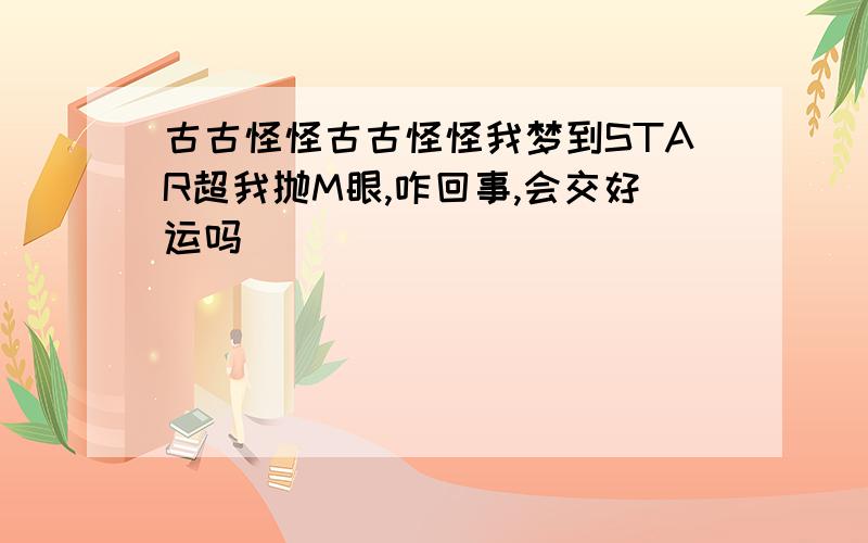 古古怪怪古古怪怪我梦到STAR超我抛M眼,咋回事,会交好运吗