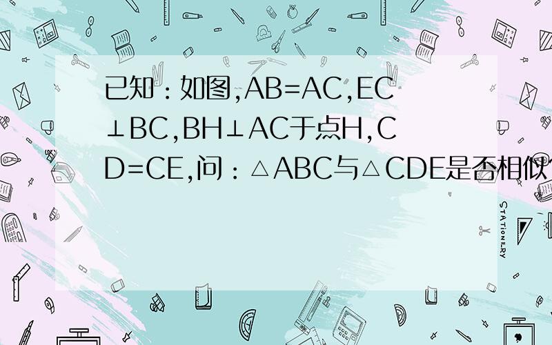 已知：如图,AB=AC,EC⊥BC,BH⊥AC于点H,CD=CE,问：△ABC与△CDE是否相似?请说明理由