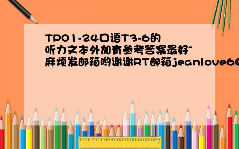 TPO1-24口语T3-6的听力文本外加有参考答案最好~麻烦发邮箱哟谢谢RT邮箱jeanlove6@sohu.com或者loveaaron.jia@gmail.com都可以麻烦在邮件上写一下百度ID哦谢谢>