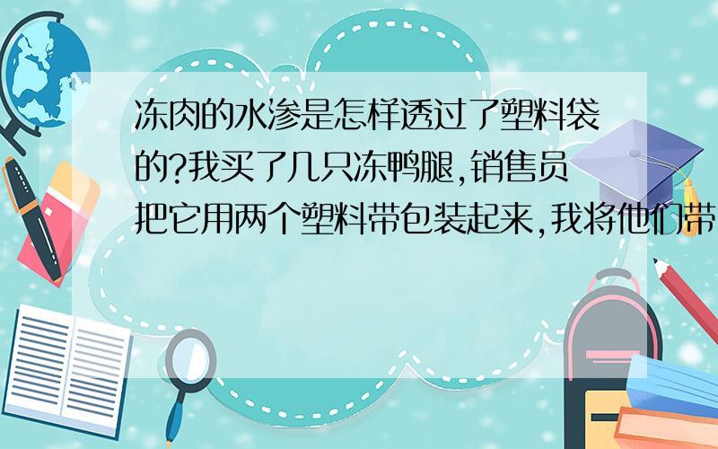 冻肉的水渗是怎样透过了塑料袋的?我买了几只冻鸭腿,销售员把它用两个塑料带包装起来,我将他们带回家后,将包装在较外层的塑料带取下,发现内部有红色液体.请问,那是鸭子的血么?他是怎