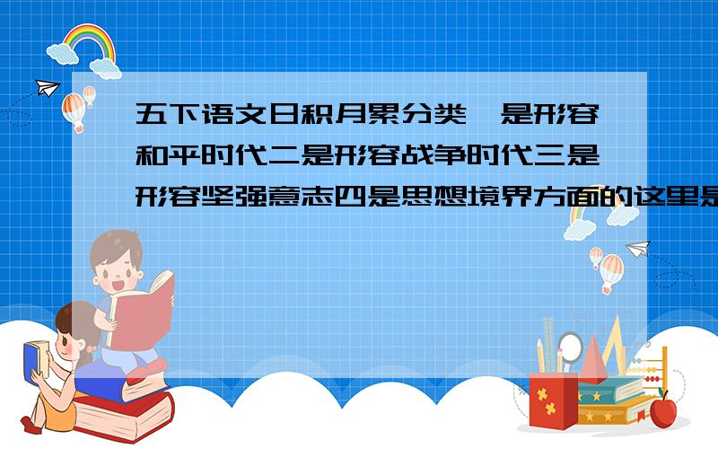 五下语文日积月累分类一是形容和平时代二是形容战争时代三是形容坚强意志四是思想境界方面的这里是词语精卫填海 愚公移山 含辛茹苦 任劳任怨 艰苦卓绝 百折不挠 千里迢迢 肝胆相照