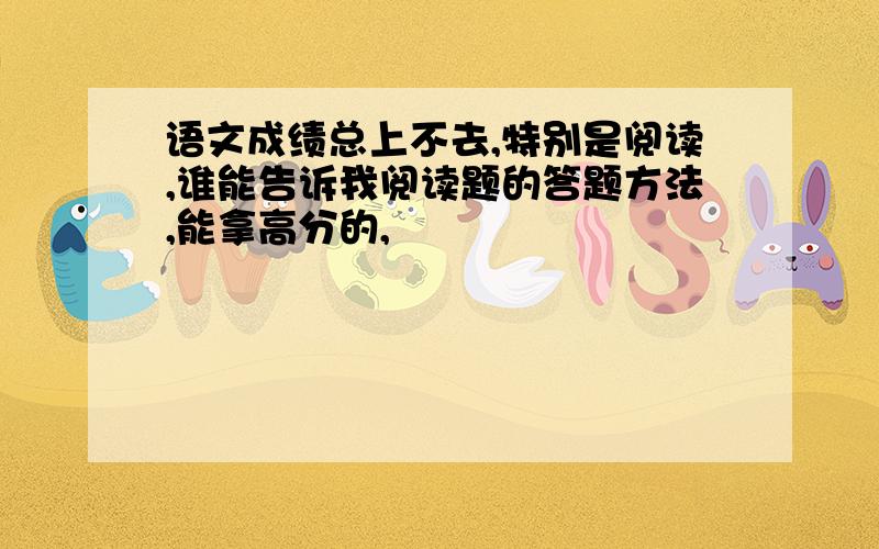 语文成绩总上不去,特别是阅读,谁能告诉我阅读题的答题方法,能拿高分的,