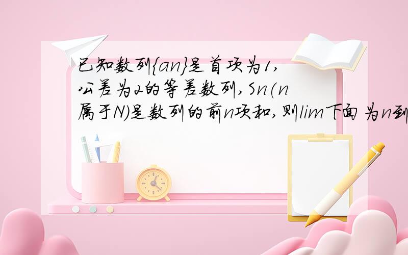 已知数列{an}是首项为1,公差为2的等差数列,Sn(n属于N)是数列的前n项和,则lim下面为n到无穷 Sn/n^2减1...已知数列{an}是首项为1,公差为2的等差数列,Sn(n属于N)是数列的前n项和,则lim下面为n到无穷 Sn/