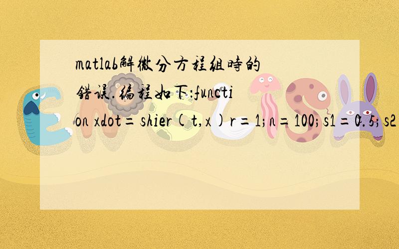 matlab解微分方程组时的错误.编程如下：function xdot=shier(t,x)r=1;n=100;s1=0.5;s2=2;xdot=zeros(2,1);xdot=diag([1-x(1)/n-s1*x(2)/n,1-s2*x(1)/n-x(2)/n])*xts=0:0.1:15;x0=[10,10];[t,x]=ode45(@shier,ts,x0)[t,x]plot(t,x),grid,gtext('x(t)','y(