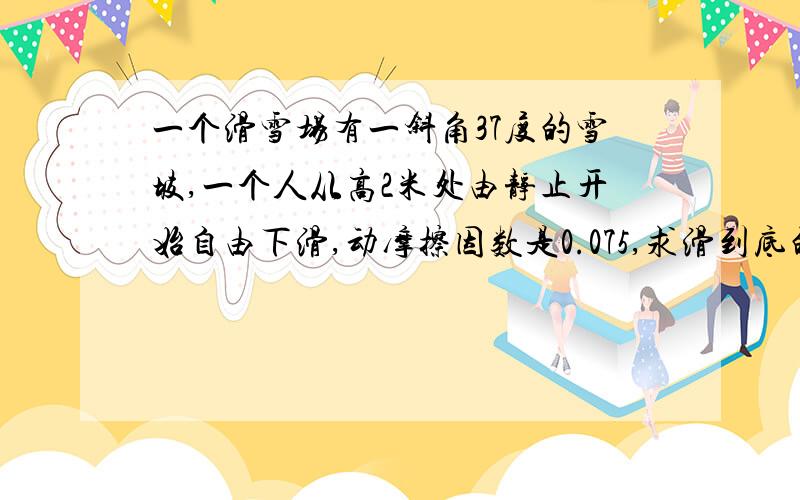 一个滑雪场有一斜角37度的雪坡,一个人从高2米处由静止开始自由下滑,动摩擦因数是0.075,求滑到底的速度马上3.31日16:此题取消，