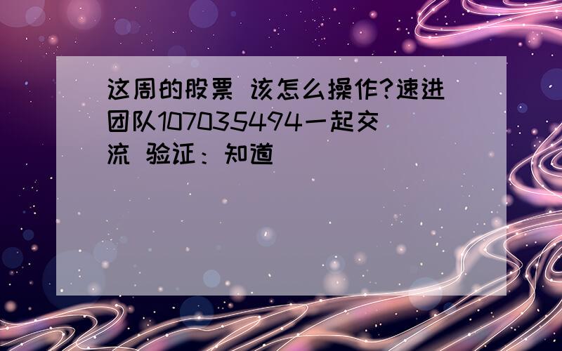 这周的股票 该怎么操作?速进团队107035494一起交流 验证：知道