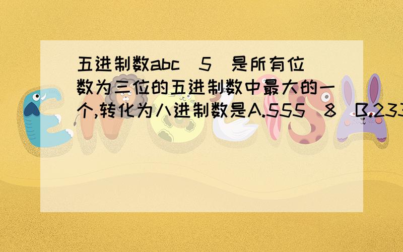 五进制数abc（5）是所有位数为三位的五进制数中最大的一个,转化为八进制数是A.555（8）B.233（8）C.444（8）D.174（8）