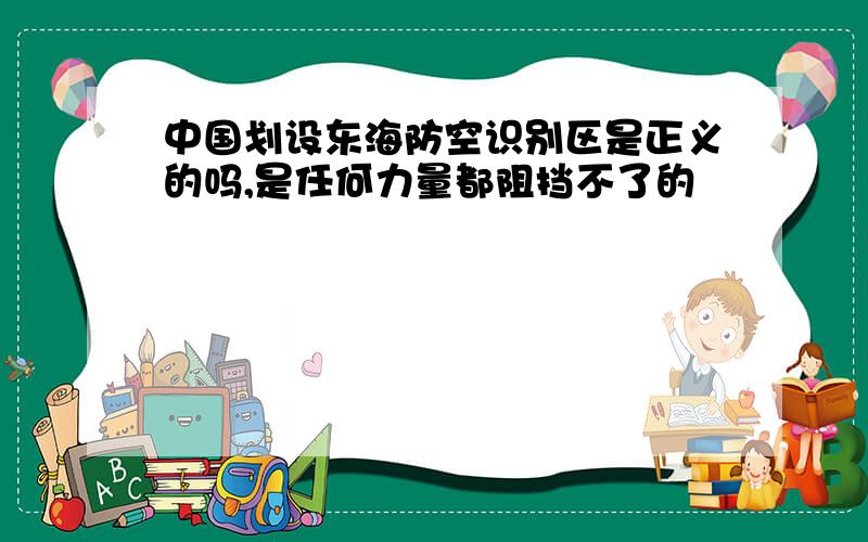 中国划设东海防空识别区是正义的吗,是任何力量都阻挡不了的