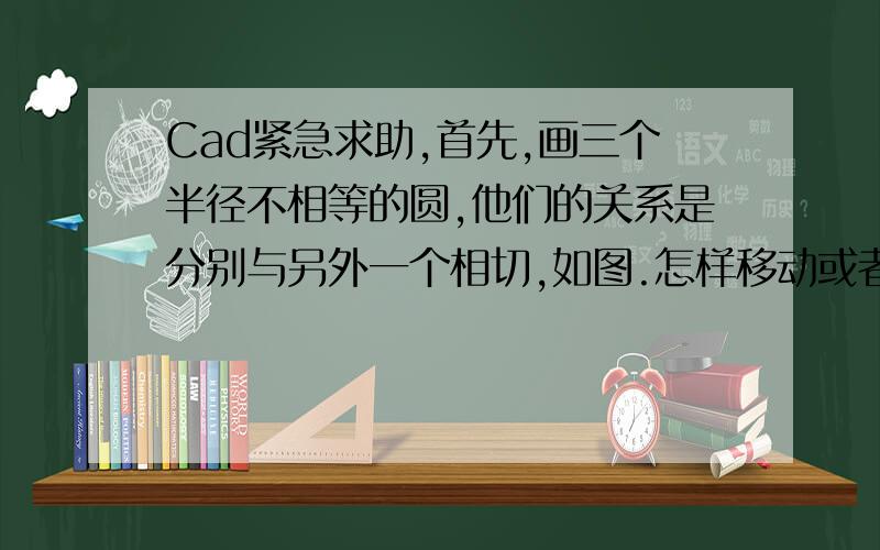 Cad紧急求助,首先,画三个半径不相等的圆,他们的关系是分别与另外一个相切,如图.怎样移动或者旋转那个小圆,结果是像红圆一样,让他们互相,也就是与另外两个圆相切呢.